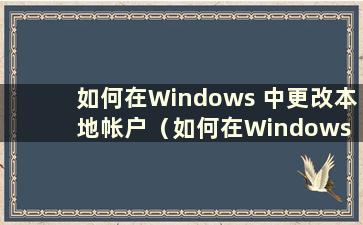 如何在Windows 中更改本地帐户（如何在Windows 10 中更改本地帐户）